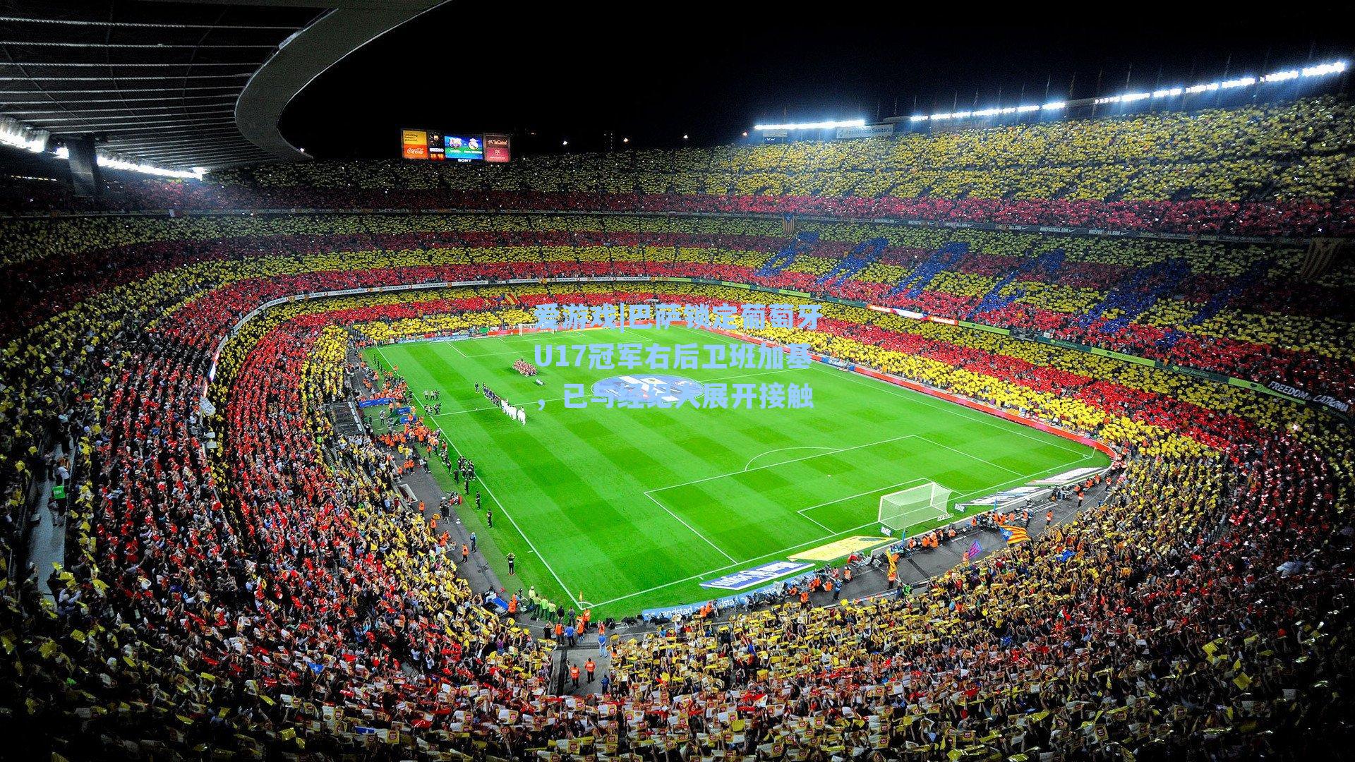 爱游戏|巴萨锁定葡萄牙U17冠军右后卫班加基，已与经纪人展开接触