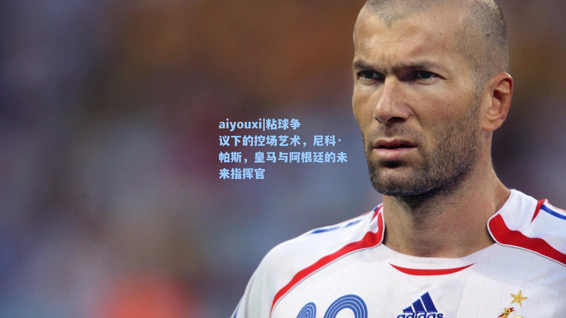 粘球争议下的控场艺术，尼科·帕斯，皇马与阿根廷的未来指挥官