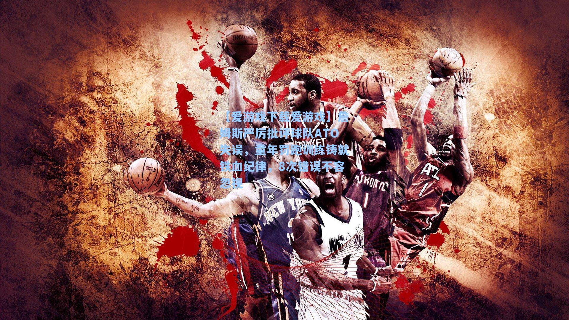 詹姆斯严厉批评球队ATO失误，童年罚跑训练铸就铁血纪律，8次错误不容忽视