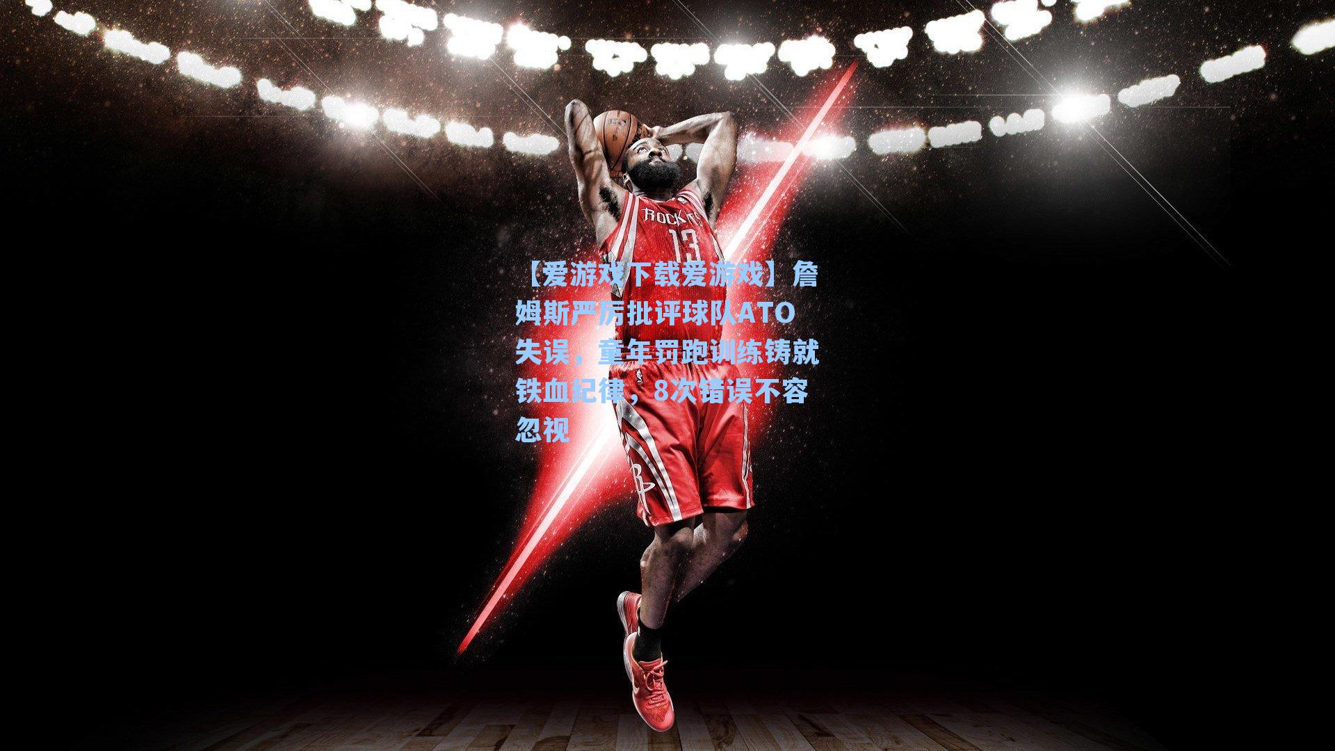 詹姆斯严厉批评球队ATO失误，童年罚跑训练铸就铁血纪律，8次错误不容忽视