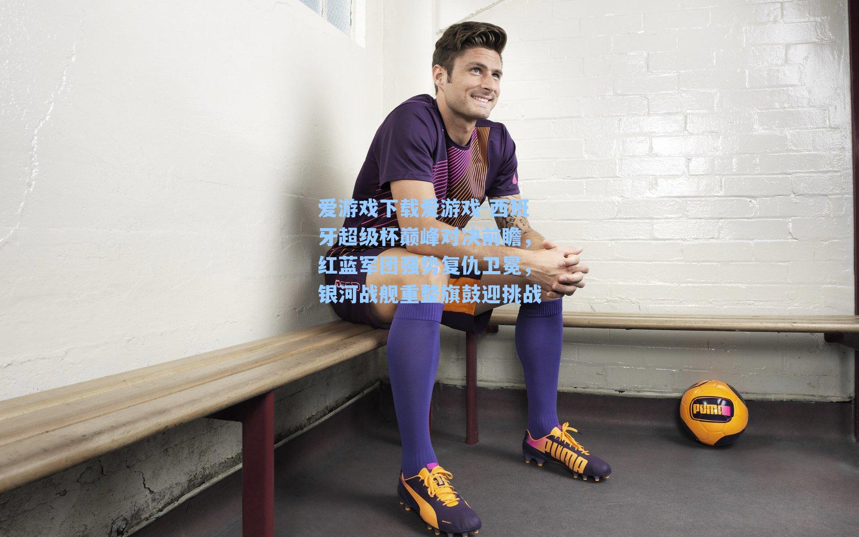 爱游戏下载爱游戏-西班牙超级杯巅峰对决前瞻，红蓝军团强势复仇卫冕，银河战舰重整旗鼓迎挑战