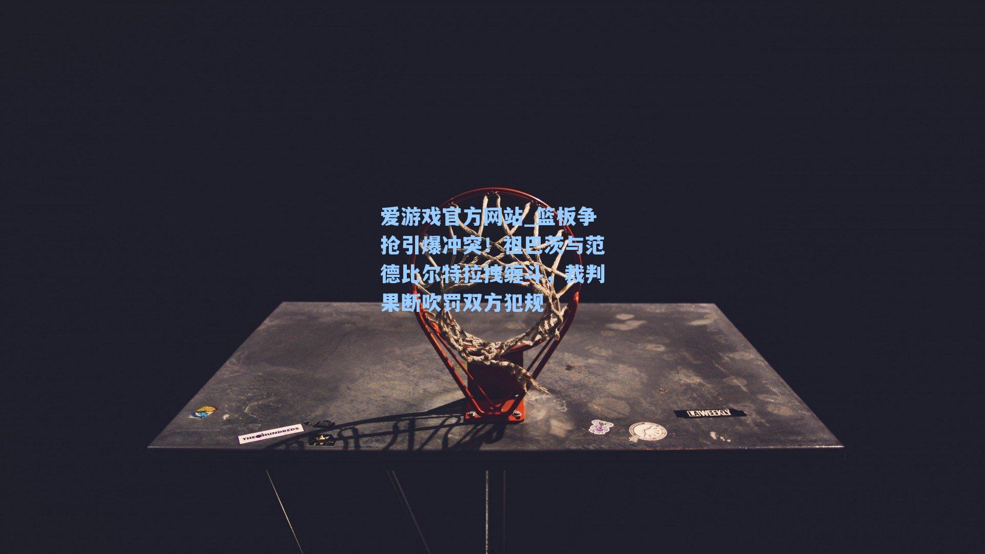 篮板争抢引爆冲突！祖巴茨与范德比尔特拉拽缠斗，裁判果断吹罚双方犯规