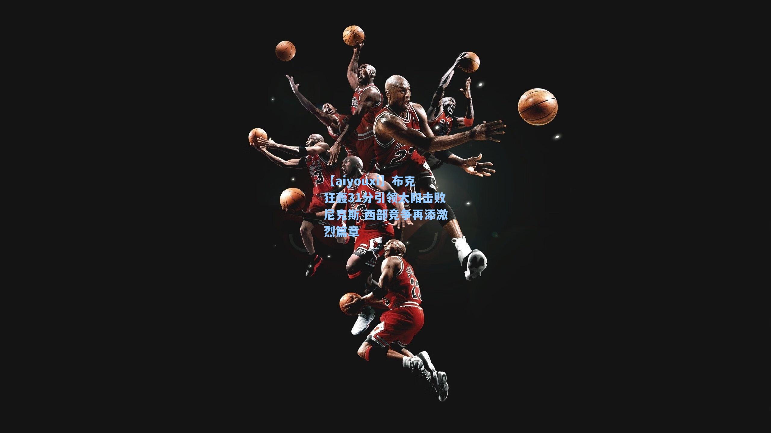 【aiyouxi】布克狂轰31分引领太阳击败尼克斯 西部竞争再添激烈篇章