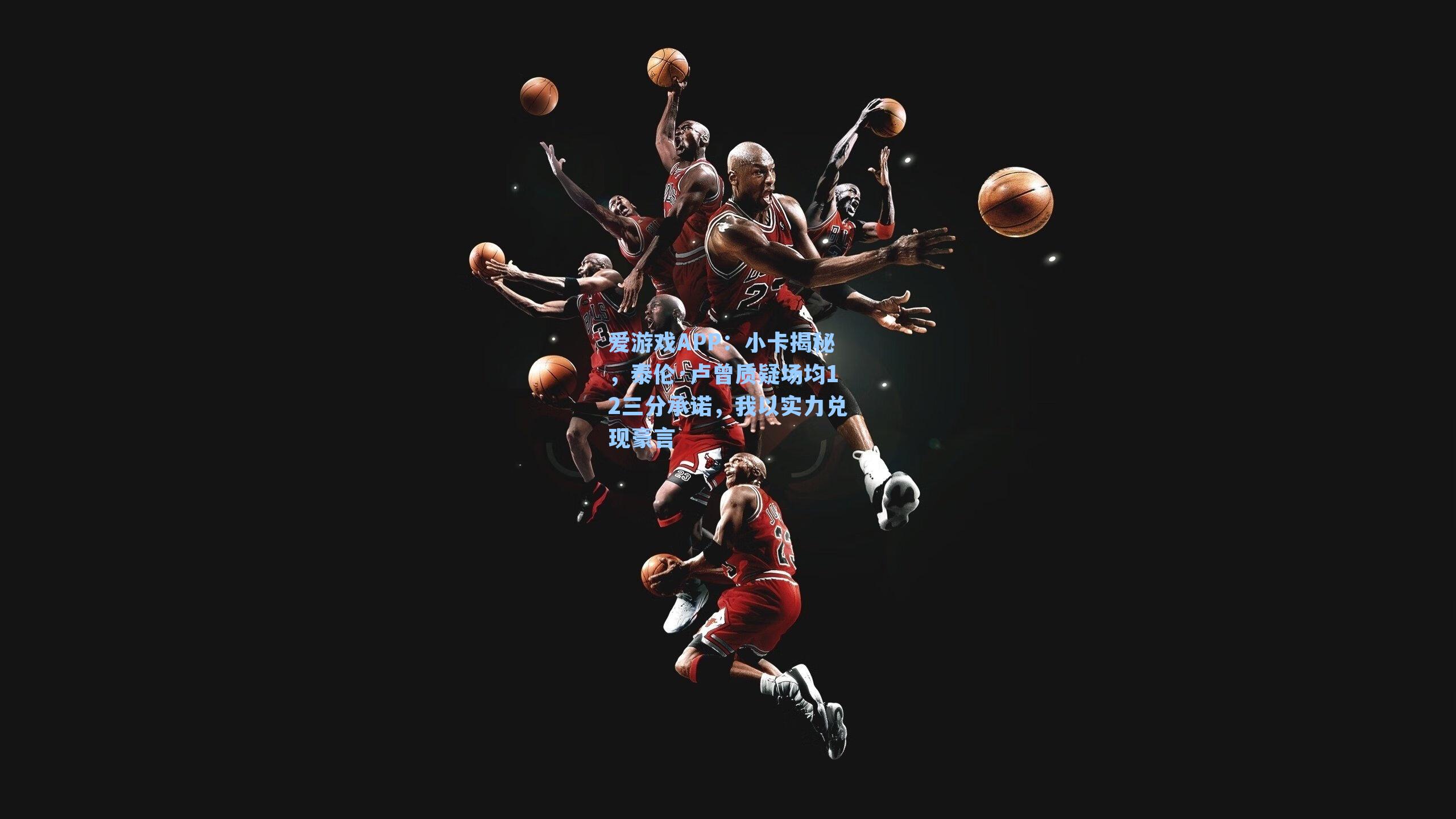 爱游戏APP：小卡揭秘，泰伦·卢曾质疑场均12三分承诺，我以实力兑现豪言