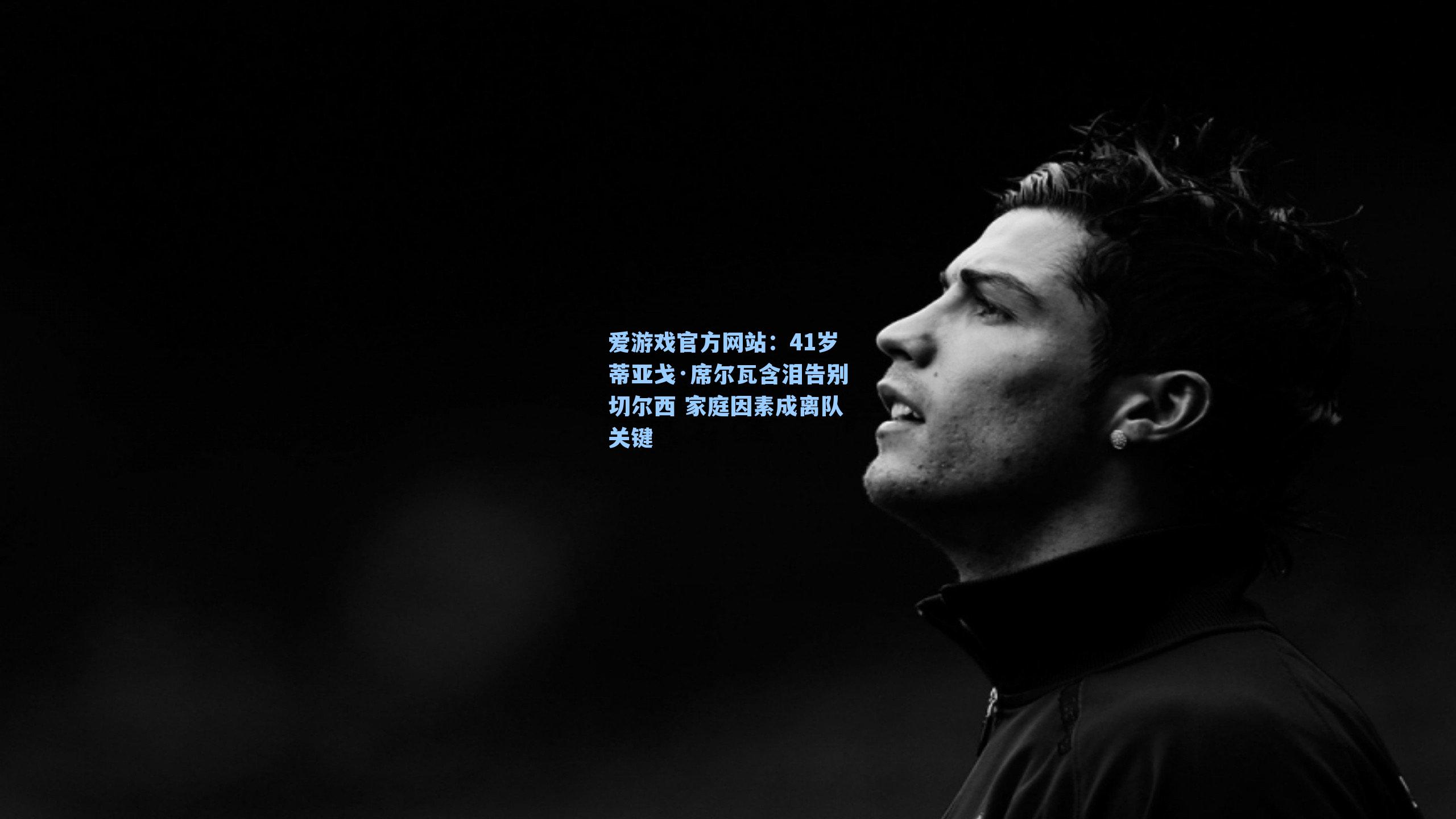 41岁蒂亚戈·席尔瓦含泪告别切尔西 家庭因素成离队关键