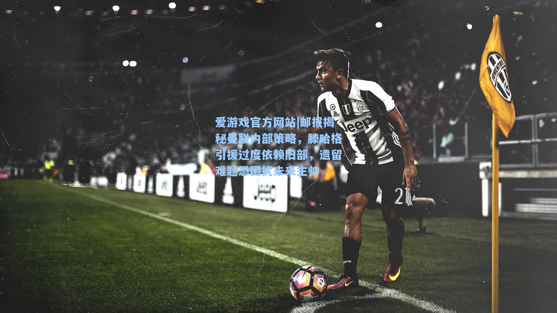 爱游戏官方网站|邮报揭秘曼联内部策略，滕哈格引援过度依赖旧部，遗留难题恐困扰未来主帅